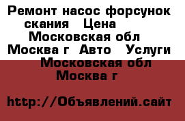 Ремонт насос форсунок скания › Цена ­ 100 - Московская обл., Москва г. Авто » Услуги   . Московская обл.,Москва г.